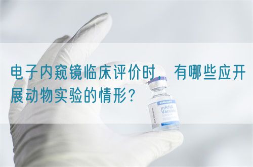 電子內(nèi)窺鏡臨床評價時，有哪些應開展動物實驗的情形？(圖1)