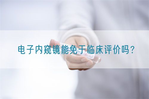 電子內(nèi)窺鏡能免于臨床評(píng)價(jià)嗎？(圖1)