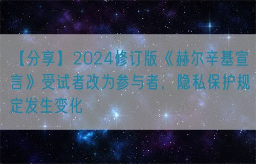【分享】2024修訂版《赫爾辛基宣言》受試者改為參與者，隱私保護(hù)規(guī)定發(fā)生變化