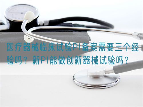 醫(yī)療器械臨床試驗(yàn)PI備案需要三個(gè)經(jīng)驗(yàn)嗎？新PI能做創(chuàng)新器械試驗(yàn)嗎？(圖1)