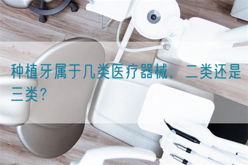 種植牙屬于幾類醫(yī)療器械，二類還是三類？(圖1)