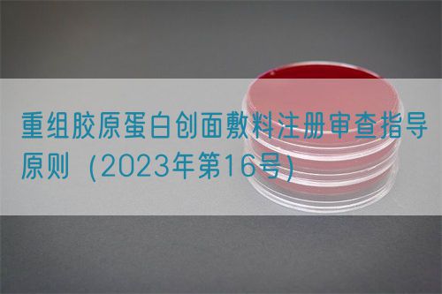 重組膠原蛋白創(chuàng)面敷料注冊審查指導(dǎo)原則（2023年第16號）