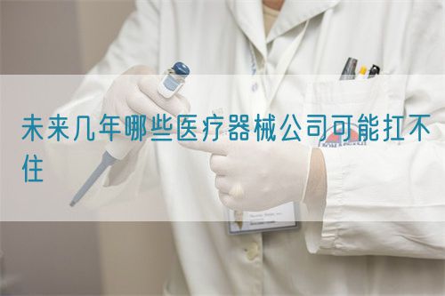 未來(lái)幾年哪些醫(yī)療器械公司可能扛不住