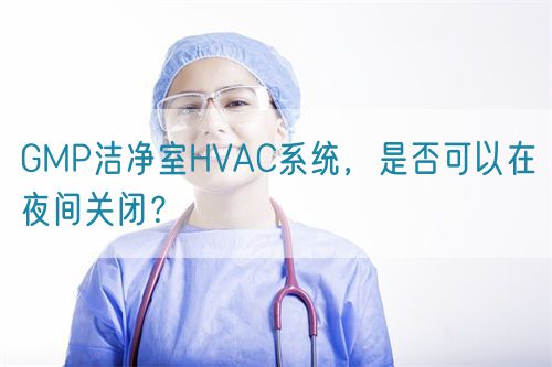 GMP潔凈室HVAC系統(tǒng)，是否可以在夜間關(guān)閉？(圖1)