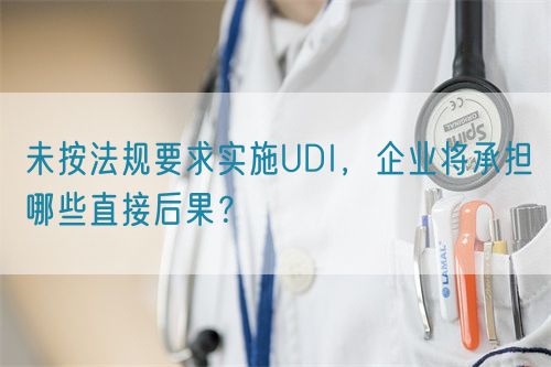 未按法規(guī)要求實施UDI，企業(yè)將承擔(dān)哪些直接后果？(圖1)