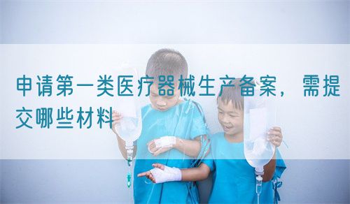 申請(qǐng)第一類醫(yī)療器械生產(chǎn)備案，需提交哪些材料(圖1)