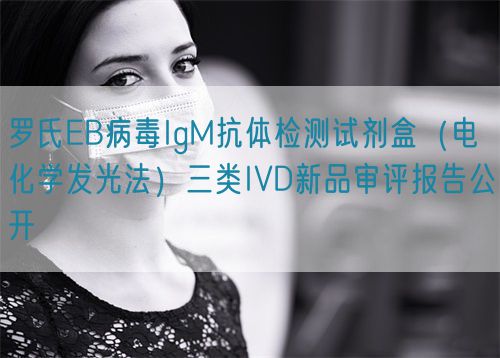 羅氏EB病毒IgM抗體檢測試劑盒（電化學發(fā)光法）三類IVD新品審評報告公開