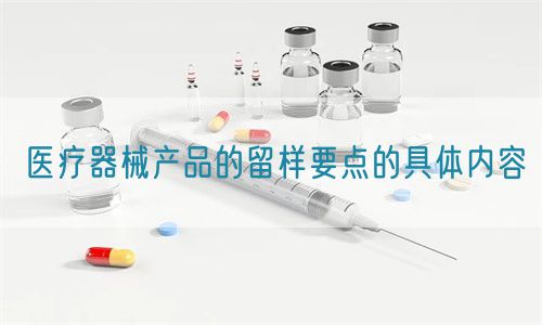 醫(yī)療器械產品的留樣要點的具體內容(圖1)