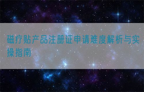 磁療貼產(chǎn)品注冊證申請難度解析與實(shí)操指南(圖1)