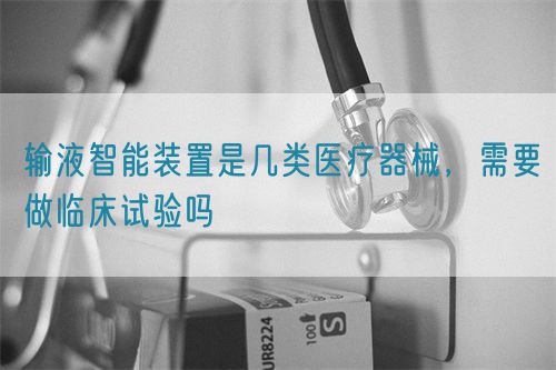 輸液智能裝置是幾類醫(yī)療器械，需要做臨床試驗嗎(圖1)
