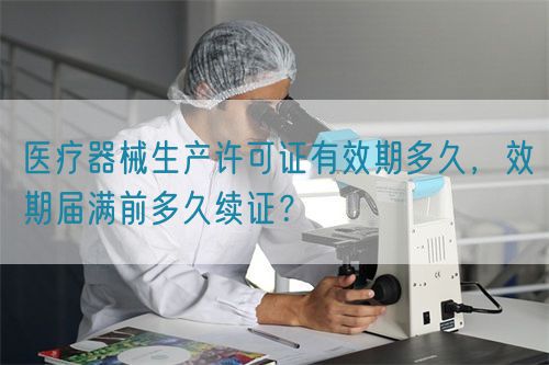 醫(yī)療器械生產(chǎn)許可證有效期多久，效期屆滿前多久續(xù)證？(圖1)