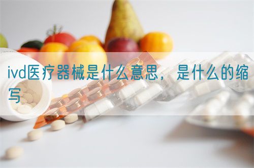 ivd醫(yī)療器械是什么意思，是什么的縮寫(xiě)(圖1)