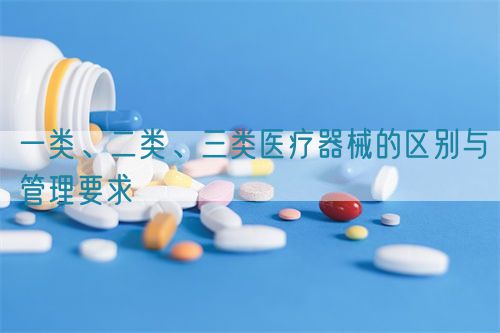 一類、二類、三類醫(yī)療器械的區(qū)別與管理要求(圖1)