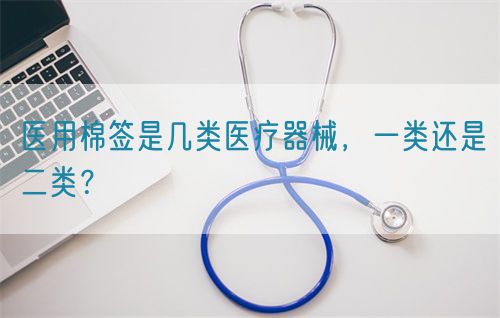 醫(yī)用棉簽是幾類醫(yī)療器械，一類還是二類？(圖1)