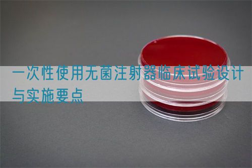 一次性使用無菌注射器臨床試驗設(shè)計與實施要點