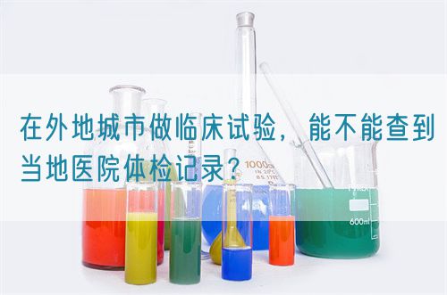 在外地城市做臨床試驗，能不能查到當?shù)蒯t(yī)院體檢記錄？