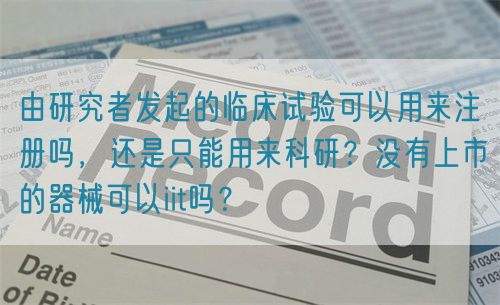 由研究者發(fā)起的臨床試驗可以用來注冊嗎，還是只能用來科研？沒有上市的器械可以iit嗎？(圖1)