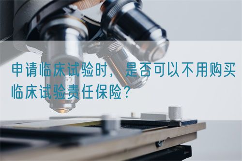 申請(qǐng)臨床試驗(yàn)時(shí)，是否可以不用購(gòu)買臨床試驗(yàn)責(zé)任保險(xiǎn)？