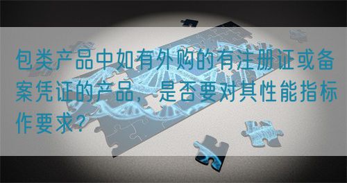 包類產品中如有外購的有注冊證或備案憑證的產品，是否要對其性能指標作要求？
