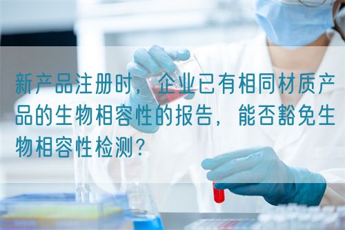 新產(chǎn)品注冊(cè)時(shí)，企業(yè)已有相同材質(zhì)產(chǎn)品的生物相容性的報(bào)告，能否豁免生物相容性檢測(cè)？(圖1)