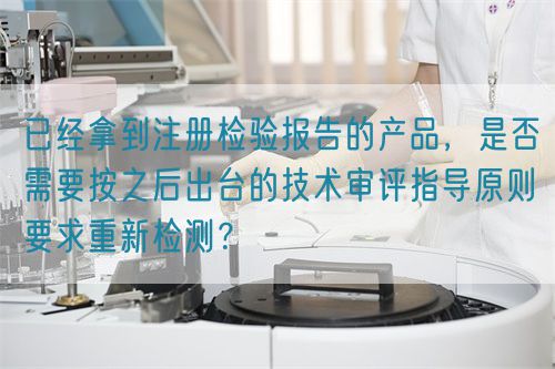 已經(jīng)拿到注冊(cè)檢驗(yàn)報(bào)告的產(chǎn)品，是否需要按之后出臺(tái)的技術(shù)審評(píng)指導(dǎo)原則要求重新檢測(cè)？(圖1)