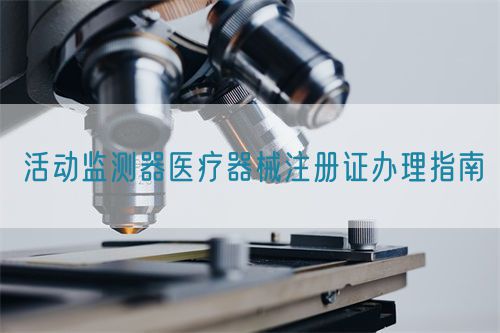 活動監(jiān)測器醫(yī)療器械注冊證辦理指南(圖1)