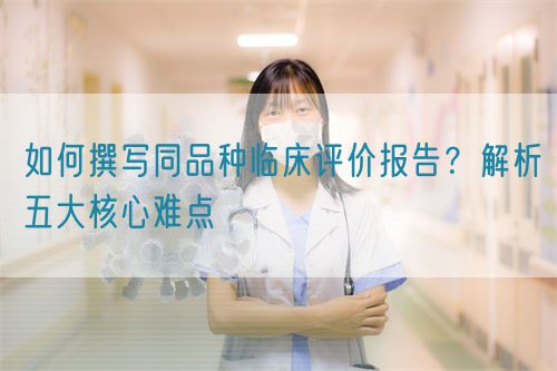 如何撰寫同品種臨床評價報告？解析五大核心難點  (圖1)