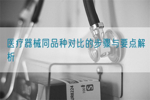 醫(yī)療器械同品種對比的步驟與要點(diǎn)解析(圖1)