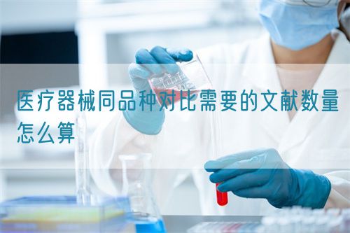 醫(yī)療器械同品種對比需要的文獻(xiàn)數(shù)量怎么算(圖1)