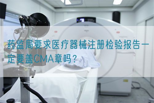 藥監(jiān)局要求醫(yī)療器械注冊檢驗報告一定要蓋CMA章嗎？(圖1)