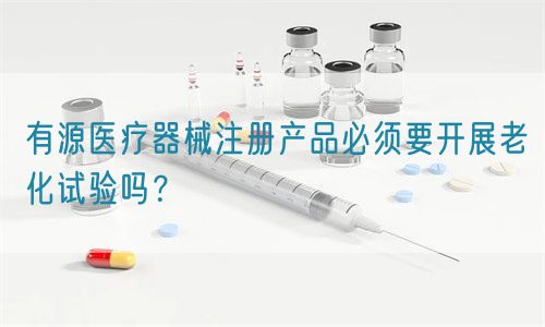 有源醫(yī)療器械注冊(cè)產(chǎn)品必須要開(kāi)展老化試驗(yàn)嗎？(圖1)