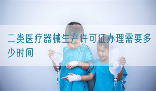 二類(lèi)醫(yī)療器械生產(chǎn)許可證辦理需要多少時(shí)間(圖1)