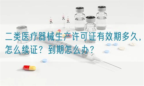 二類醫(yī)療器械生產(chǎn)許可證有效期多久，怎么續(xù)證？到期怎么辦？(圖1)