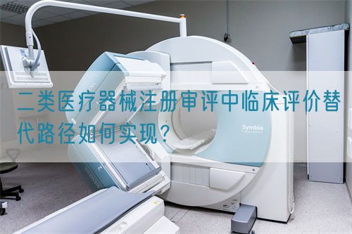 二類醫(yī)療器械注冊審評中臨床評價替代路徑如何實現(xiàn)？(圖1)