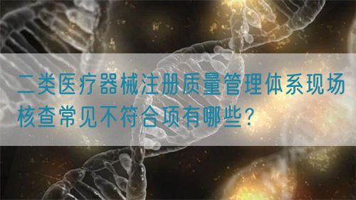 二類醫(yī)療器械注冊質量管理體系現(xiàn)場核查常見不符合項有哪些？(圖1)