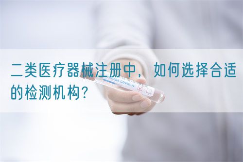 二類醫(yī)療器械注冊(cè)中，如何選擇合適的檢測(cè)機(jī)構(gòu)？(圖1)