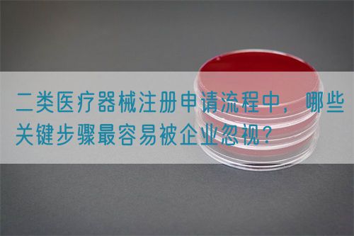 二類醫(yī)療器械注冊申請流程中，哪些關(guān)鍵步驟最容易被企業(yè)忽視？(圖1)