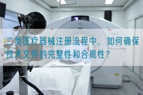 二類醫(yī)療器械注冊流程中，如何確保技術(shù)文件的完整性和合規(guī)性？(圖1)