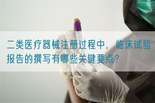 二類醫(yī)療器械注冊(cè)過(guò)程中，臨床試驗(yàn)報(bào)告的撰寫有哪些關(guān)鍵要點(diǎn)？(圖1)