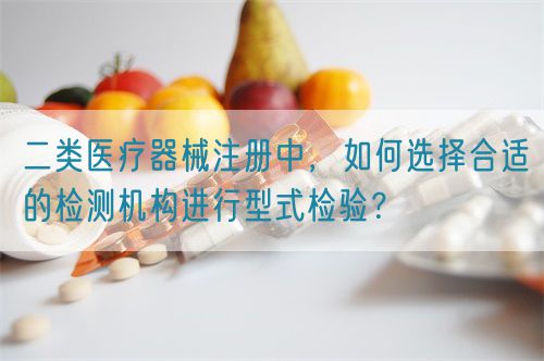 二類醫(yī)療器械注冊(cè)中，如何選擇合適的檢測(cè)機(jī)構(gòu)進(jìn)行型式檢驗(yàn)？(圖1)