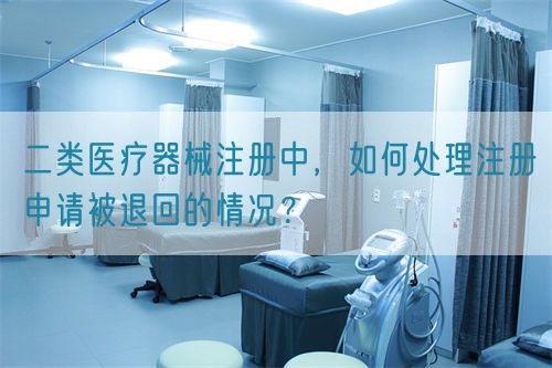 二類醫(yī)療器械注冊(cè)中，如何處理注冊(cè)申請(qǐng)被退回的情況？(圖1)