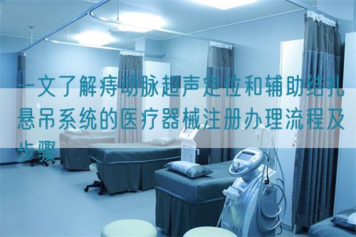 一文了解痔動脈超聲定位和輔助結(jié)扎懸吊系統(tǒng)的醫(yī)療器械注冊辦理流程及步驟(圖1)