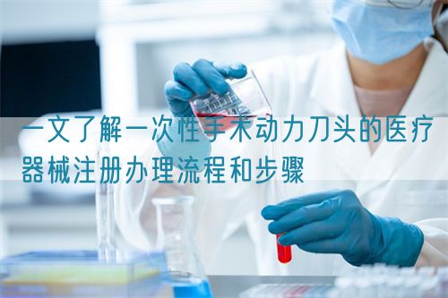 一文了解一次性手術(shù)動力刀頭的醫(yī)療器械注冊辦理流程和步驟(圖1)