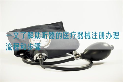 一文了解助聽器的醫(yī)療器械注冊辦理流程和步驟(圖1)