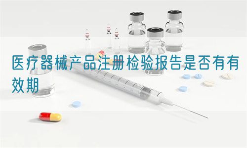 醫(yī)療器械產(chǎn)品注冊檢驗報告是否有有效期(圖1)