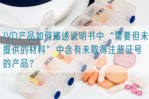 IVD產(chǎn)品如何描述說明書中“需要但未提供的材料”中含有未取得注冊證號的產(chǎn)品？(圖1)