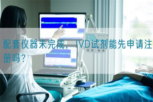 配套儀器未完成，IVD試劑能先申請注冊嗎？(圖1)