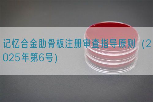 記憶合金肋骨板注冊(cè)審查指導(dǎo)原則（2025年第6號(hào)）(圖1)