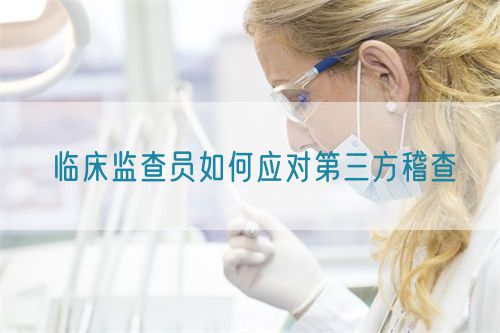 臨床監(jiān)查員如何應(yīng)對第三方稽查(圖1)