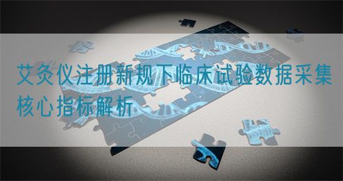 艾灸儀注冊新規(guī)下臨床試驗數據采集核心指標解析(圖1)